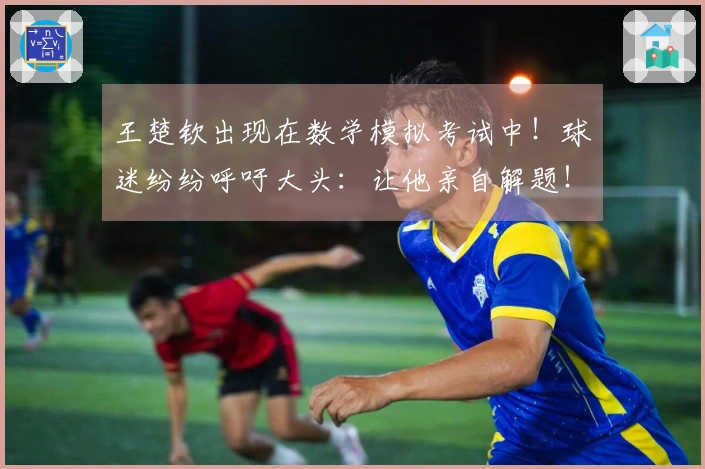 王楚钦出现在数学模拟考试中！球迷纷纷呼吁大头：让他亲自解题！