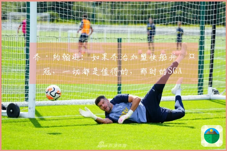 乔·约翰逊:如果乔治加盟快船并夺冠,一切都是值得的,那时的SGA尚未成熟