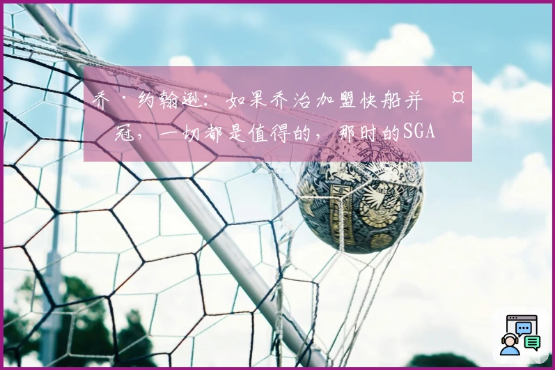 乔·约翰逊：如果乔治加盟快船并夺冠，一切都是值得的，那时的SGA尚未成熟
